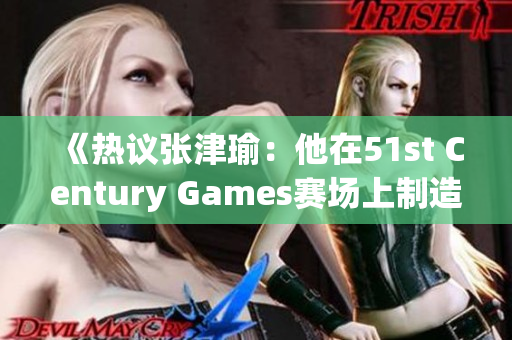 《热议张津瑜：他在51st Century Games赛场上制造纷争！》