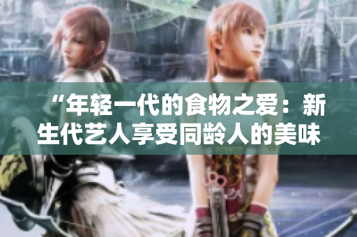 “年轻一代的食物之爱：新生代艺人享受同龄人的美味”