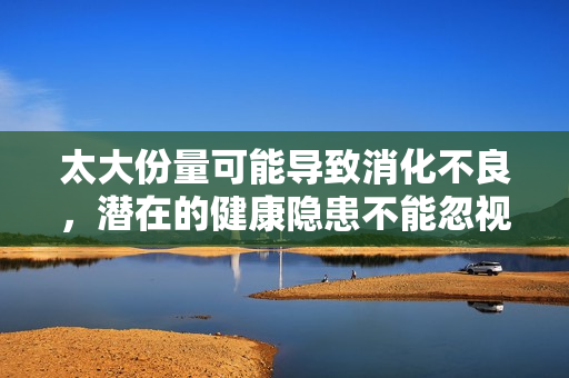 太大份量可能导致消化不良，潜在的健康隐患不能忽视