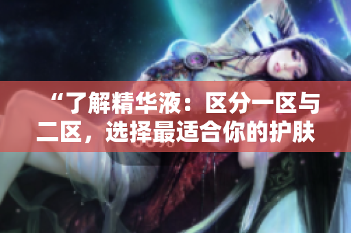 “了解精华液：区分一区与二区，选择最适合你的护肤秘诀”