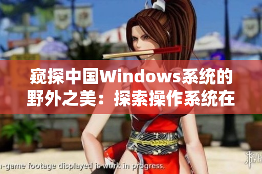 窥探中国Windows系统的野外之美：探索操作系统在自然环境中的应用与发展