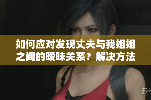如何应对发现丈夫与我姐姐之间的暧昧关系？解决方法分享