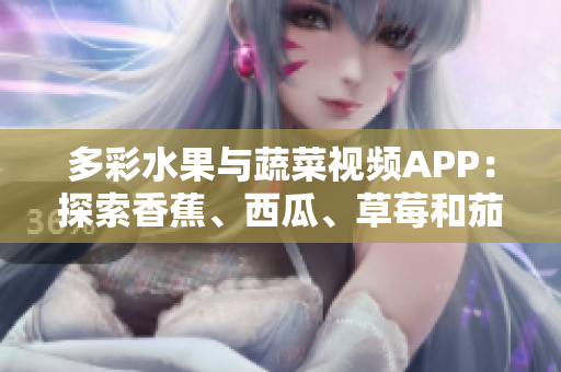多彩水果与蔬菜视频APP：探索香蕉、西瓜、草莓和茄子的美妙世界！