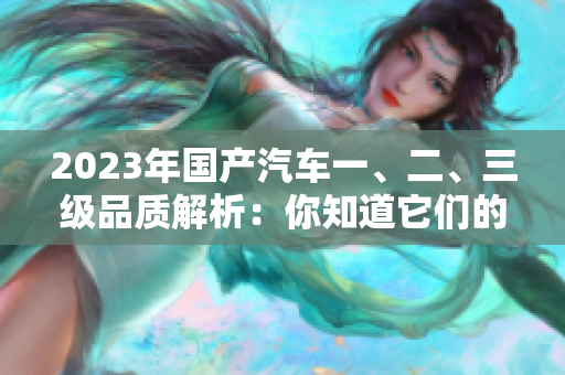 2023年国产汽车一、二、三级品质解析：你知道它们的区别吗？