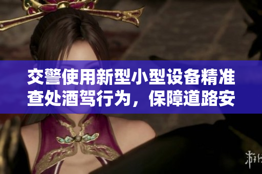交警使用新型小型设备精准查处酒驾行为，保障道路安全