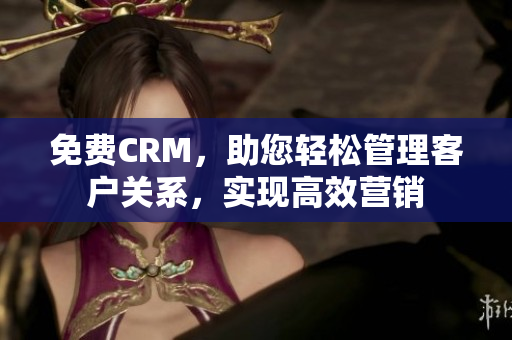 免费CRM，助您轻松管理客户关系，实现高效营销
