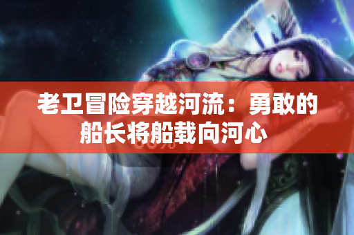 老卫冒险穿越河流：勇敢的船长将船载向河心 