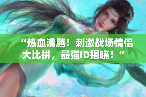 “热血沸腾！刺激战场情侣大比拼，最强ID揭晓！”