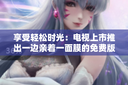 享受轻松时光：电视上市推出一边亲着一面膜的免费版