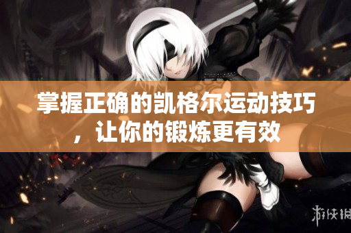 掌握正确的凯格尔运动技巧，让你的锻炼更有效