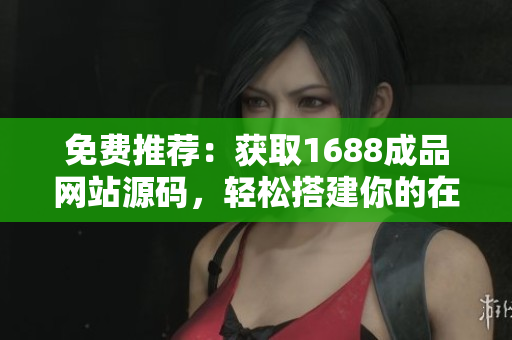 免费推荐：获取1688成品网站源码，轻松搭建你的在线平台！