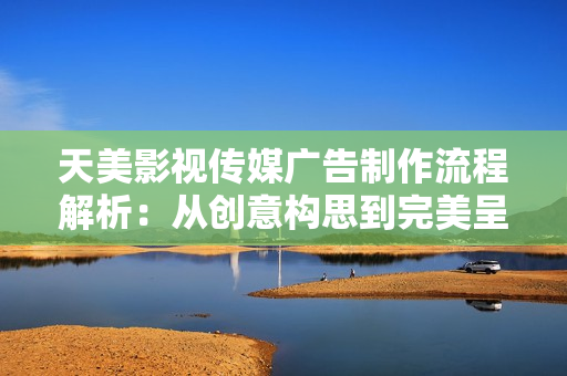 天美影视传媒广告制作流程解析：从创意构思到完美呈现