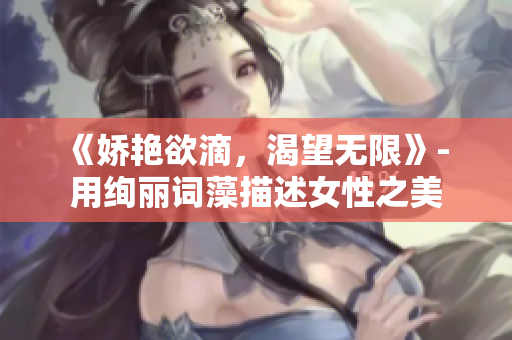 《娇艳欲滴，渴望无限》- 用绚丽词藻描述女性之美