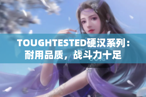 TOUGHTESTED硬汉系列：耐用品质，战斗力十足