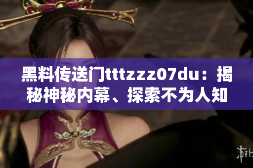 黑料传送门tttzzz07du：揭秘神秘内幕、探索不为人知的故事