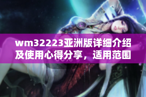 wm32223亚洲版详细介绍及使用心得分享，适用范围广泛，用户评价和功能特色一览无余