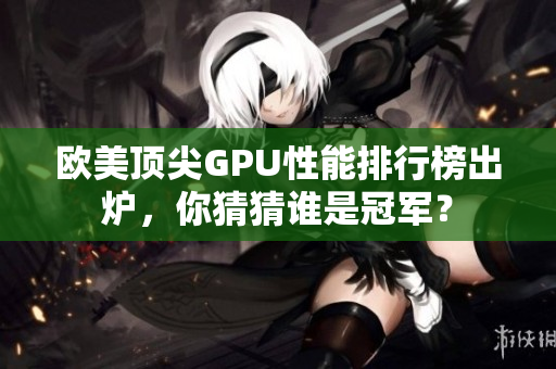 欧美顶尖GPU性能排行榜出炉，你猜猜谁是冠军？
