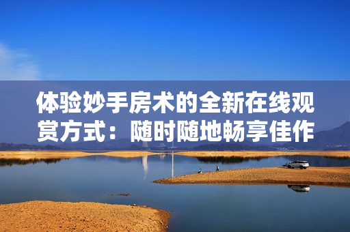 体验妙手房术的全新在线观赏方式：随时随地畅享佳作