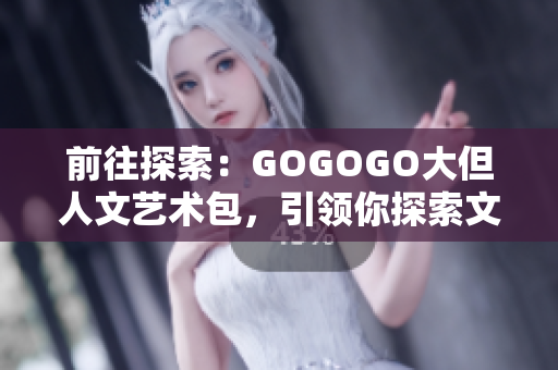 前往探索：GOGOGO大但人文艺术包，引领你探索文化与艺术的世界