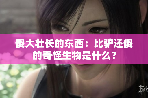 傻大壮长的东西：比驴还傻的奇怪生物是什么？