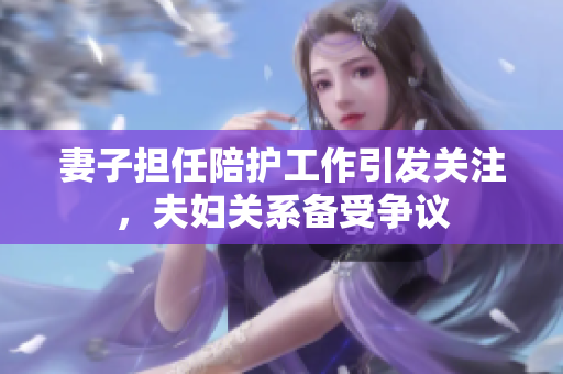 妻子担任陪护工作引发关注，夫妇关系备受争议
