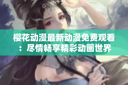 樱花动漫最新动漫免费观看：尽情畅享精彩动画世界