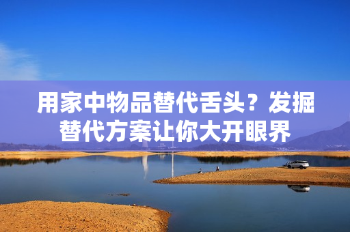 用家中物品替代舌头？发掘替代方案让你大开眼界