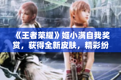 《王者荣耀》姬小满自我奖赏，获得全新皮肤，精彩纷呈
