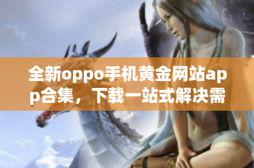 全新oppo手机黄金网站app合集，下载一站式解决需求