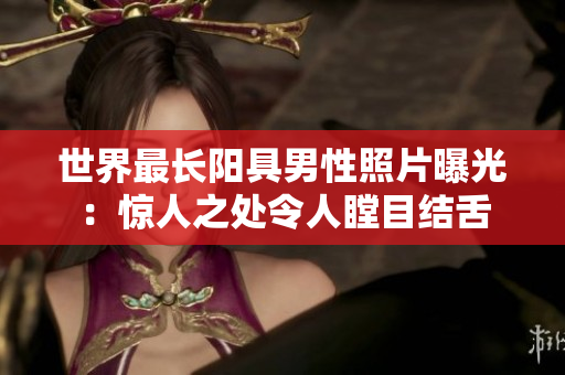 世界最长阳具男性照片曝光：惊人之处令人瞠目结舌