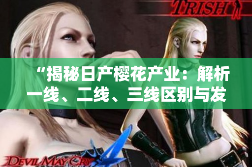 “揭秘日产樱花产业：解析一线、二线、三线区别与发展前景”