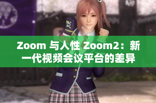 Zoom 与人性 Zoom2：新一代视频会议平台的差异