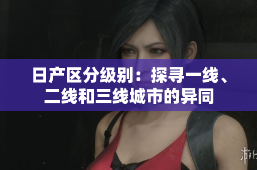 日产区分级别：探寻一线、二线和三线城市的异同