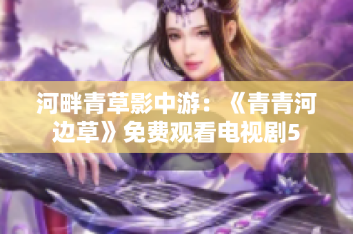 河畔青草影中游：《青青河边草》免费观看电视剧5