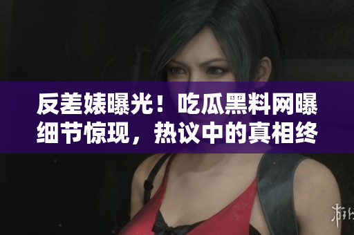 反差婊曝光！吃瓜黑料网曝细节惊现，热议中的真相终被揭示