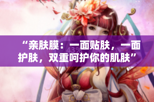 “亲肤膜：一面贴肤，一面护肤，双重呵护你的肌肤”