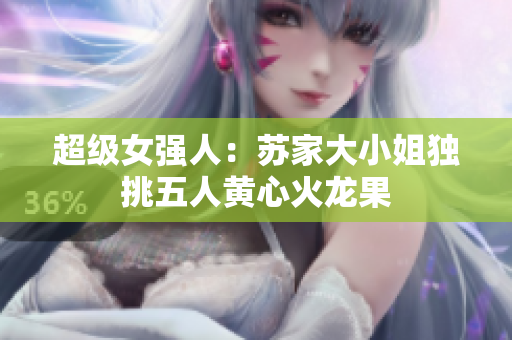 超级女强人：苏家大小姐独挑五人黄心火龙果