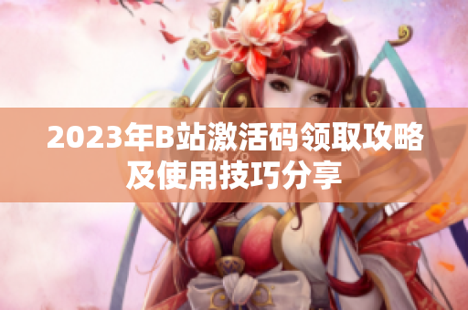 2023年B站激活码领取攻略及使用技巧分享
