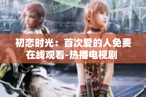 初恋时光：首次爱的人免费在线观看-热播电视剧 