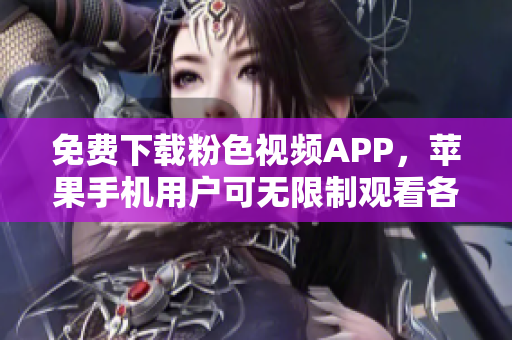 免费下载粉色视频APP，苹果手机用户可无限制观看各种精彩内容