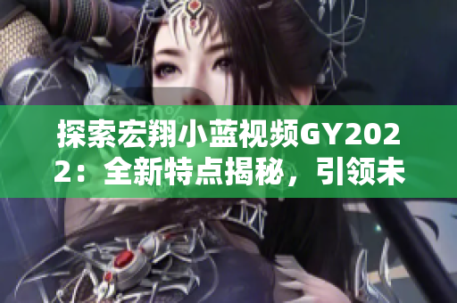 探索宏翔小蓝视频GY2022：全新特点揭秘，引领未来智慧出行潮流