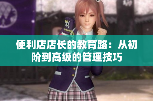 便利店店长的教育路：从初阶到高级的管理技巧