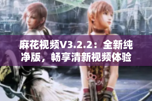 麻花视频V3.2.2：全新纯净版，畅享清新视频体验