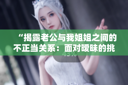 “揭露老公与我姐姐之间的不正当关系：面对暧昧的挑战与处理策略”