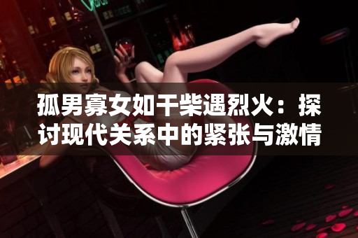 孤男寡女如干柴遇烈火：探讨现代关系中的紧张与激情