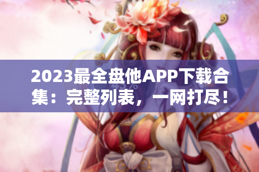 2023最全盘他APP下载合集：完整列表，一网打尽！