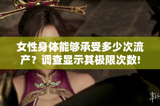 女性身体能够承受多少次流产？调查显示其极限次数!