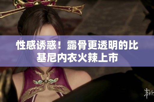 性感诱惑！露骨更透明的比基尼内衣火辣上市
