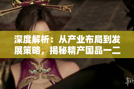 深度解析：从产业布局到发展策略，揭秘精产国品一二三产区的区别
