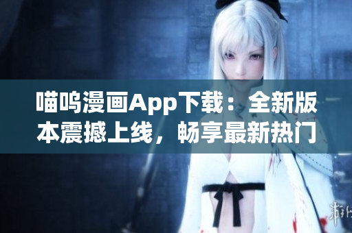 喵呜漫画App下载：全新版本震撼上线，畅享最新热门漫画作品